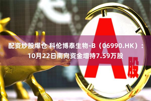 配资炒股爆仓 科伦博泰生物-B（06990.HK）：10月22日南向资金增持7.59万股