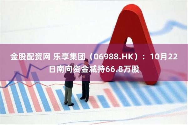 金股配资网 乐享集团（06988.HK）：10月22日南向资金减持66.8万股