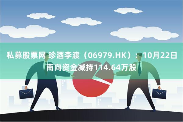 私募股票网 珍酒李渡（06979.HK）：10月22日南向资金减持114.64万股
