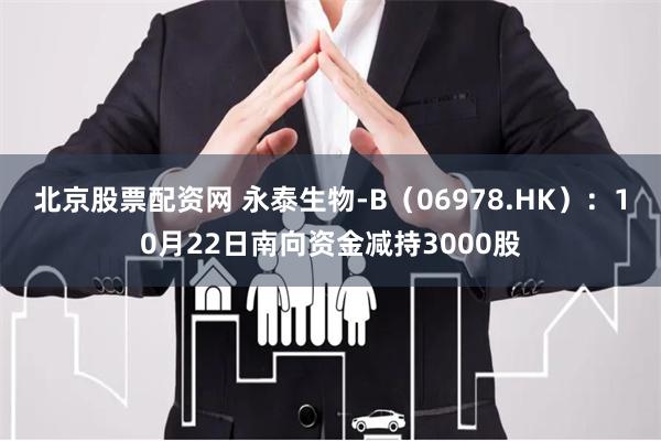 北京股票配资网 永泰生物-B（06978.HK）：10月22日南向资金减持3000股