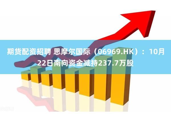 期货配资招聘 思摩尔国际（06969.HK）：10月22日南向资金减持237.7万股
