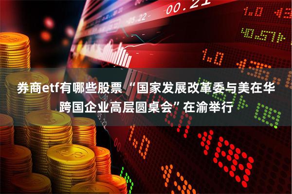 券商etf有哪些股票 “国家发展改革委与美在华跨国企业高层圆桌会”在渝举行
