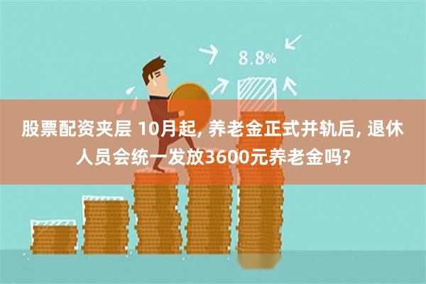 股票配资夹层 10月起, 养老金正式并轨后, 退休人员会统一发放3600元养老金吗?