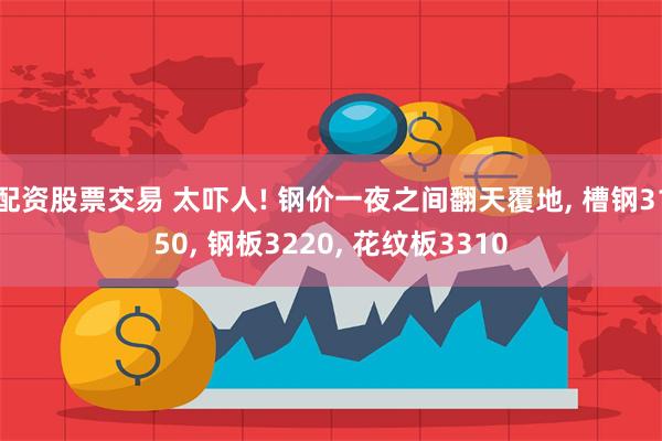配资股票交易 太吓人! 钢价一夜之间翻天覆地, 槽钢3150, 钢板3220, 花纹板3310
