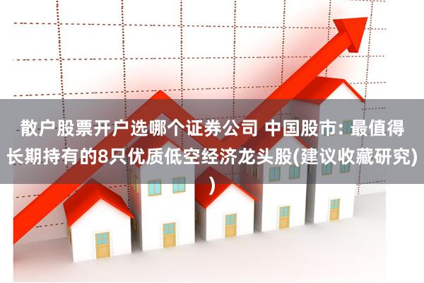 散户股票开户选哪个证券公司 中国股市: 最值得长期持有的8只优质低空经济龙头股(建议收藏研究)