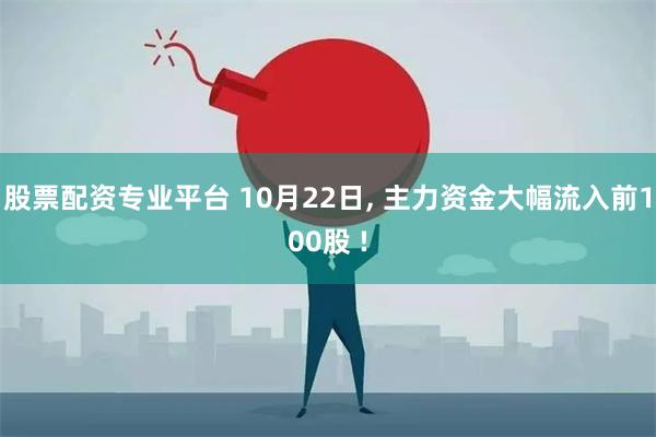 股票配资专业平台 10月22日, 主力资金大幅流入前100股 !