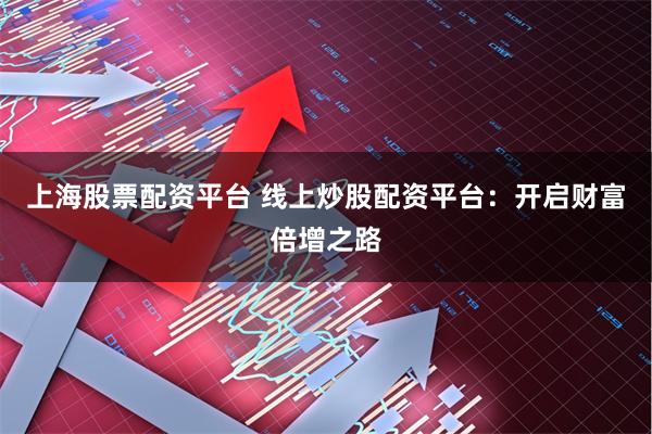上海股票配资平台 线上炒股配资平台：开启财富倍增之路