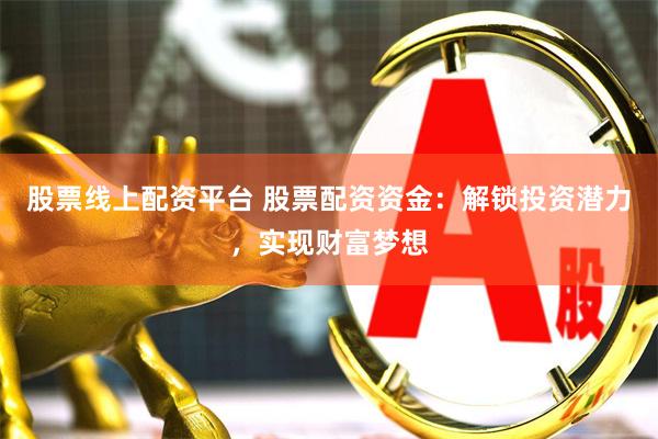 股票线上配资平台 股票配资资金：解锁投资潜力，实现财富梦想