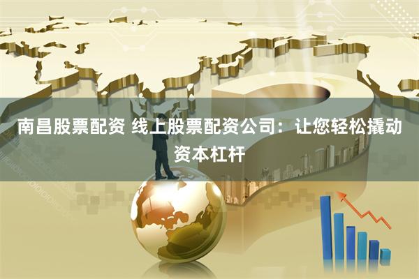 南昌股票配资 线上股票配资公司：让您轻松撬动资本杠杆