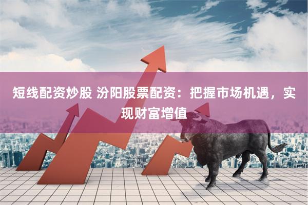 短线配资炒股 汾阳股票配资：把握市场机遇，实现财富增值
