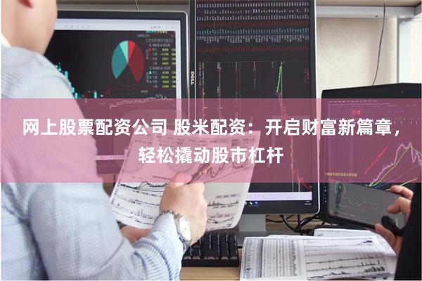 网上股票配资公司 股米配资：开启财富新篇章，轻松撬动股市杠杆