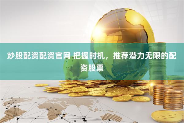 炒股配资配资官网 把握时机，推荐潜力无限的配资股票