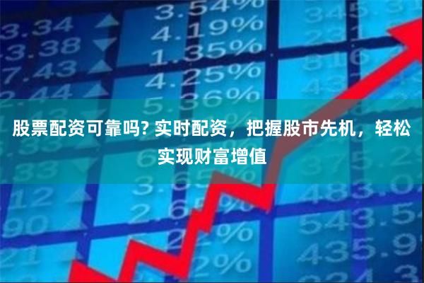 股票配资可靠吗? 实时配资，把握股市先机，轻松实现财富增值