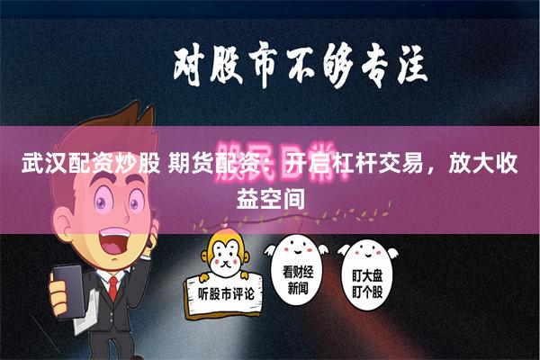 武汉配资炒股 期货配资：开启杠杆交易，放大收益空间