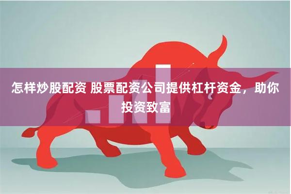 怎样炒股配资 股票配资公司提供杠杆资金，助你投资致富