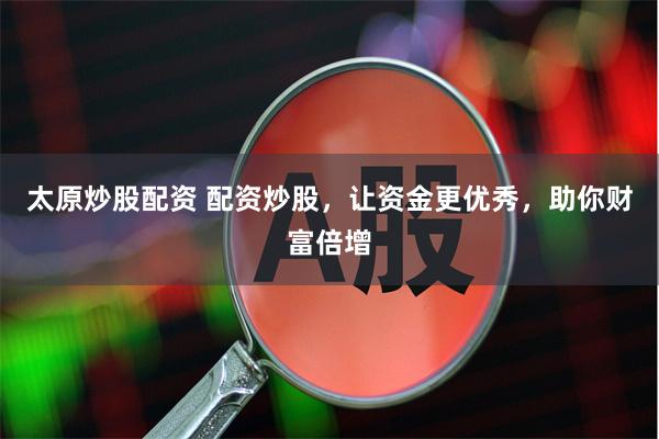 太原炒股配资 配资炒股，让资金更优秀，助你财富倍增