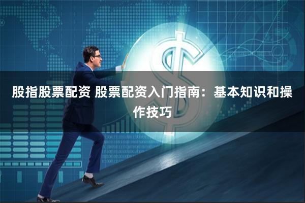 股指股票配资 股票配资入门指南：基本知识和操作技巧