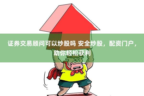 证券交易顾问可以炒股吗 安全炒股，配资门户，助你轻松获利