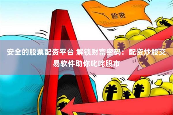 安全的股票配资平台 解锁财富密码：配资炒股交易软件助你叱咤股市