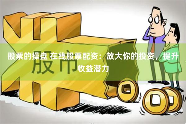 股票的操盘 在线股票配资：放大你的投资，提升收益潜力