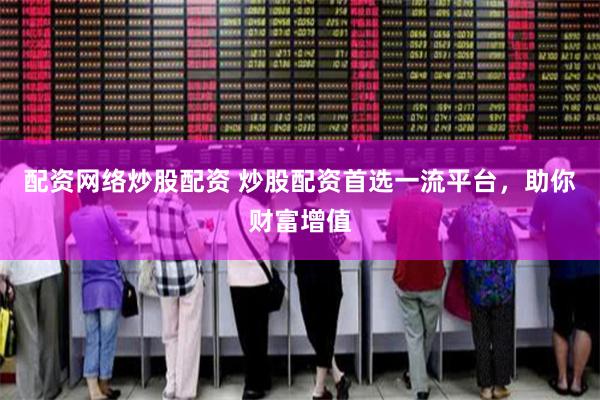 配资网络炒股配资 炒股配资首选一流平台，助你财富增值