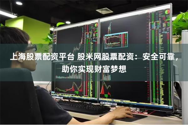 上海股票配资平台 股米网股票配资：安全可靠，助你实现财富梦想