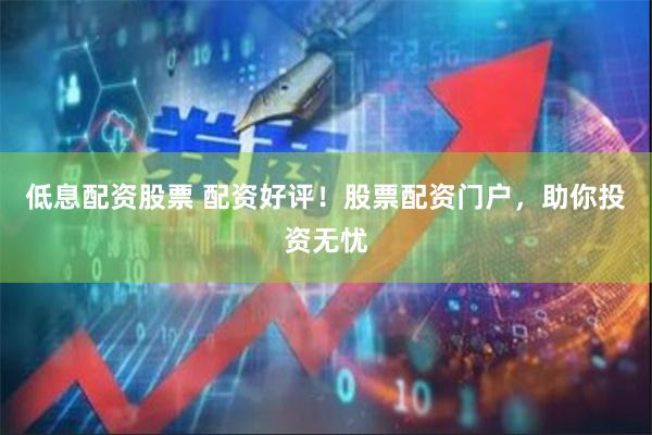 低息配资股票 配资好评！股票配资门户，助你投资无忧
