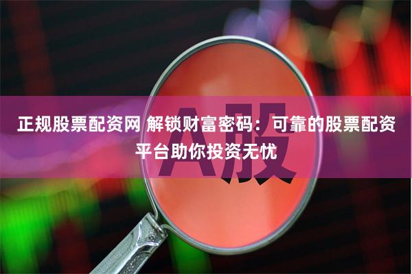 正规股票配资网 解锁财富密码：可靠的股票配资平台助你投资无忧