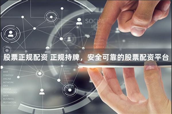 股票正规配资 正规持牌，安全可靠的股票配资平台
