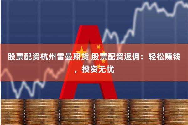 股票配资杭州雷曼期货 股票配资返佣：轻松赚钱，投资无忧