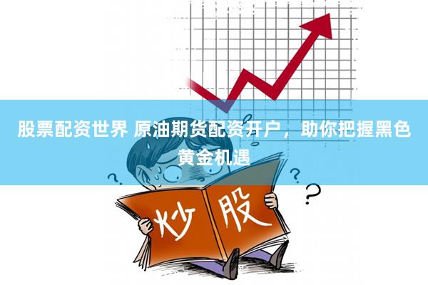 股票配资世界 原油期货配资开户，助你把握黑色黄金机遇