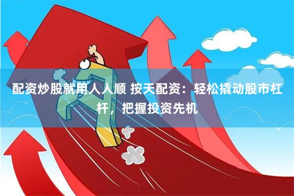 配资炒股就用人人顺 按天配资：轻松撬动股市杠杆，把握投资先机