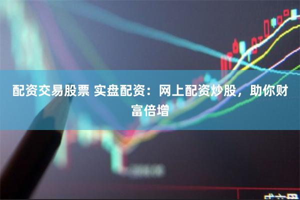 配资交易股票 实盘配资：网上配资炒股，助你财富倍增