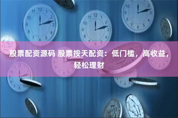股票配资源码 股票按天配资：低门槛，高收益，轻松理财