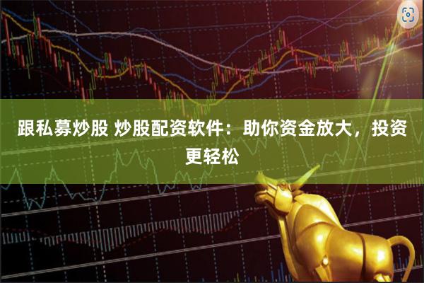跟私募炒股 炒股配资软件：助你资金放大，投资更轻松