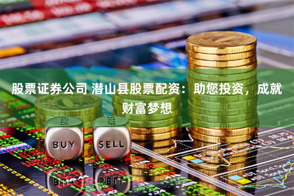 股票证券公司 潜山县股票配资：助您投资，成就财富梦想