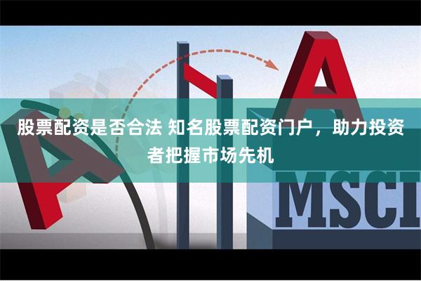 股票配资是否合法 知名股票配资门户，助力投资者把握市场先机