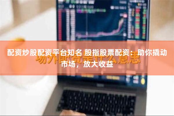 配资炒股配资平台知名 股指股票配资：助你撬动市场，放大收益
