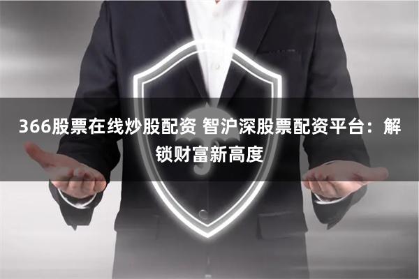 366股票在线炒股配资 智沪深股票配资平台：解锁财富新高度