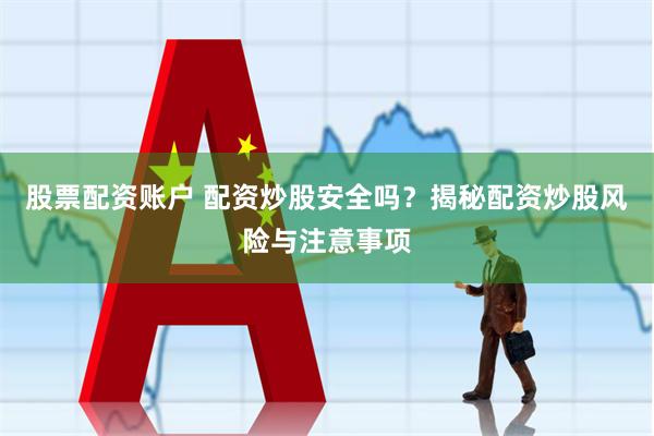 股票配资账户 配资炒股安全吗？揭秘配资炒股风险与注意事项
