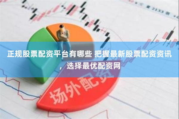 正规股票配资平台有哪些 把握最新股票配资资讯，选择最优配资网
