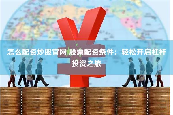 怎么配资炒股官网 股票配资条件：轻松开启杠杆投资之旅