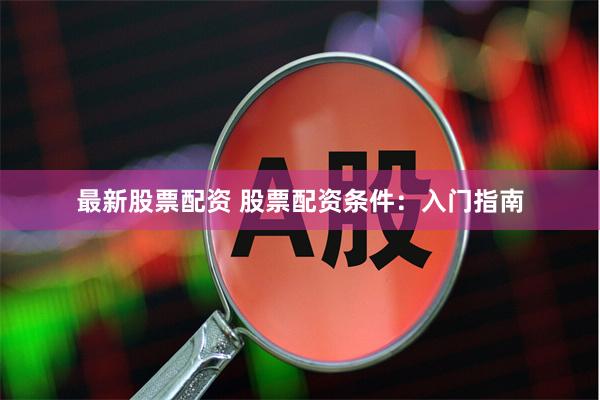 最新股票配资 股票配资条件：入门指南