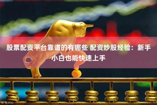 股票配资平台靠谱的有哪些 配资炒股经验：新手小白也能快速上手