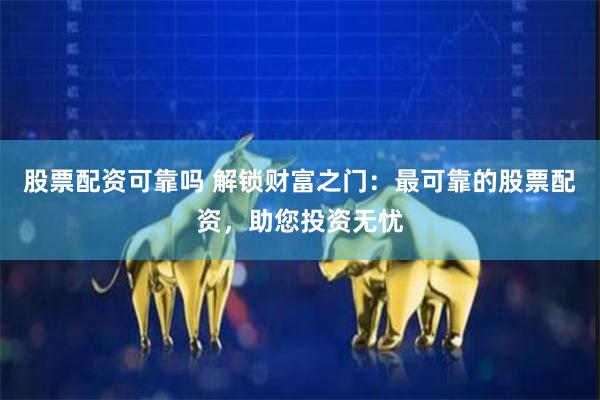 股票配资可靠吗 解锁财富之门：最可靠的股票配资，助您投资无忧