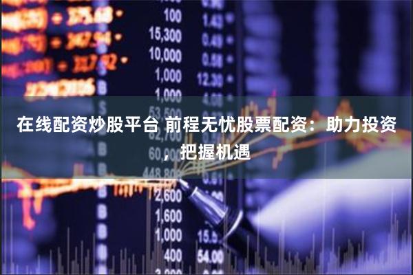 在线配资炒股平台 前程无忧股票配资：助力投资，把握机遇