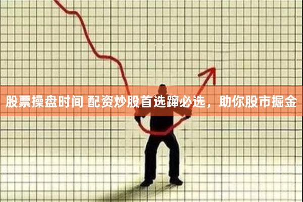 股票操盘时间 配资炒股首选蹿必选，助你股市掘金