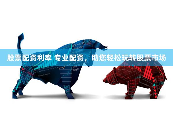 股票配资利率 专业配资，助您轻松玩转股票市场