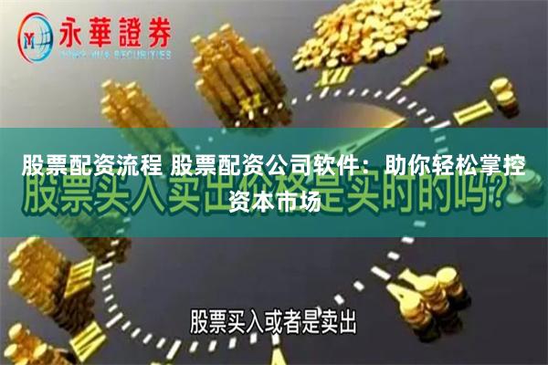 股票配资流程 股票配资公司软件：助你轻松掌控资本市场
