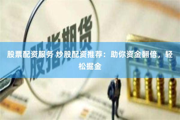 股票配资服务 炒股配资推荐：助你资金翻倍，轻松掘金